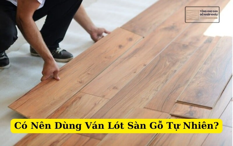 Có Nên Dùng Ván Lót Sàn Gỗ Tự Nhiên