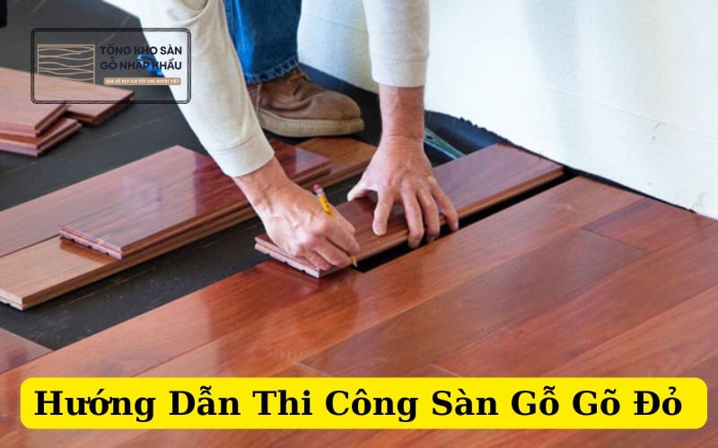 Hướng Dẫn Thi Công Sàn Gỗ Gõ Đỏ