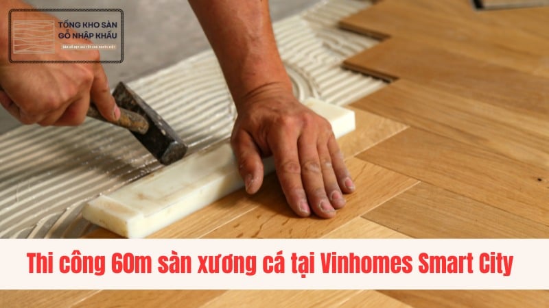 Thi công 60m sàn xương cá tại Vinhomes Smart City