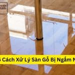 Top 5 Cách Xử Lý Sàn Gỗ Bị Ngấm Nước