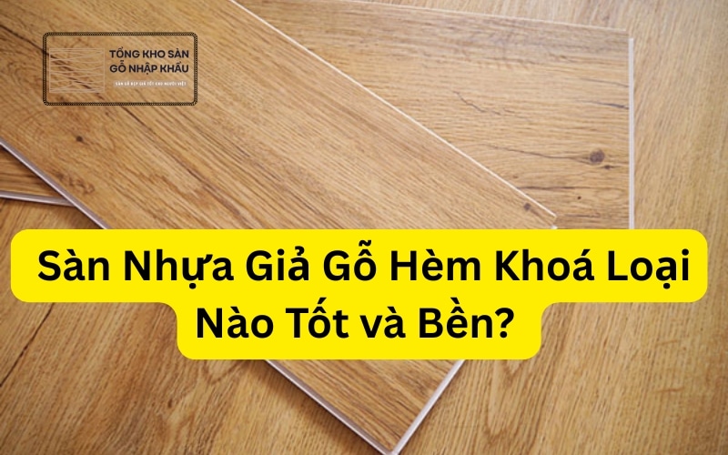 Sàn Nhựa Giả Gỗ Hèm Khoá Loại Nào Tốt